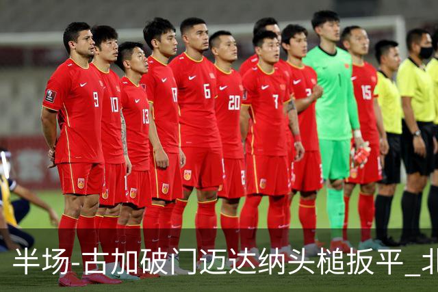 半场-古加破门迈达纳头槌扳平 北京国安1-1河南