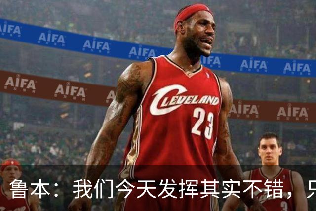鲁本:我们今天发挥其实不错,只能没能把握住进球机会
