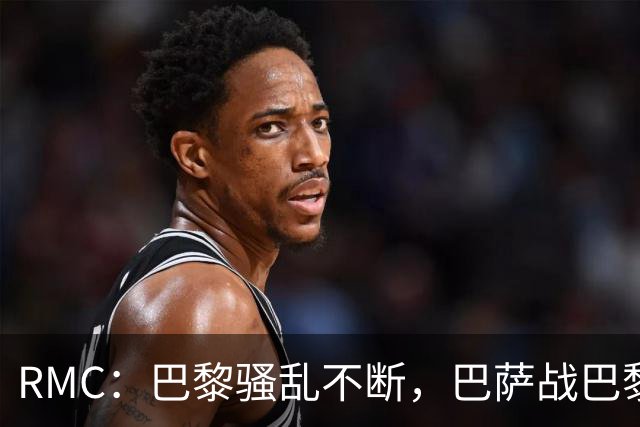 RMC：巴黎骚乱不断，巴萨战巴黎圣日耳曼安保受关注